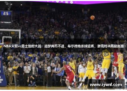 NBA火箭vs勇士加时大战：追梦两罚不进，希尔德绝杀球运丢，激情对决再掀高潮